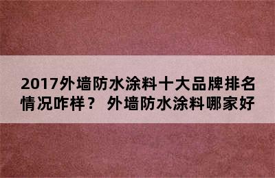 2017外墙防水涂料十大品牌排名情况咋样？ 外墙防水涂料哪家好